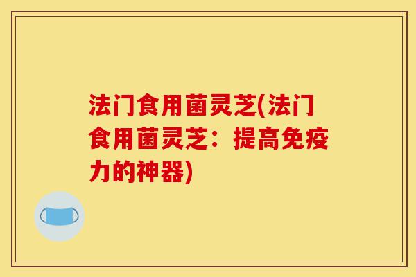 法门食用菌灵芝(法门食用菌灵芝:提高免疫力的神器)-第1张图片-灵芝之家 法门食用菌灵芝(法门食用菌灵芝:提高免疫力的神器)-第1张图片-灵芝之家