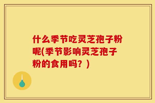 什么季节吃灵芝孢子粉呢(季节影响灵芝孢子粉的食用吗?)-第1张图片-灵芝之家 什么季节吃灵芝孢子粉呢(季节影响灵芝孢子粉的食用吗?)-第1张图片-灵芝之家