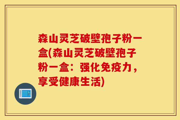 森山灵芝破壁孢子粉一盒(森山灵芝破壁孢子粉一盒:强化免疫力,享受健康生活)-第1张图片-灵芝之家 森山灵芝破壁孢子粉一盒(森山灵芝破壁孢子粉一盒:强化免疫力,享受健康生活)-第1张图片-灵芝之家
