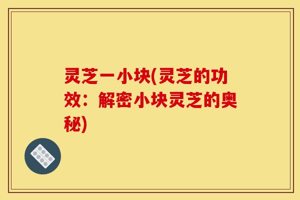 灵芝一小块(灵芝的功效:解密小块灵芝的奥秘)-第1张图片-灵芝之家 灵芝一小块(灵芝的功效:解密小块灵芝的奥秘)-第1张图片-灵芝之家