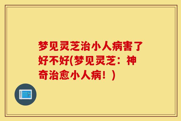 梦见灵芝治小人病害了好不好(梦见灵芝:神奇治愈小人病!)-第1张图片-灵芝之家 梦见灵芝治小人病害了好不好(梦见灵芝:神奇治愈小人病!)-第1张图片-灵芝之家