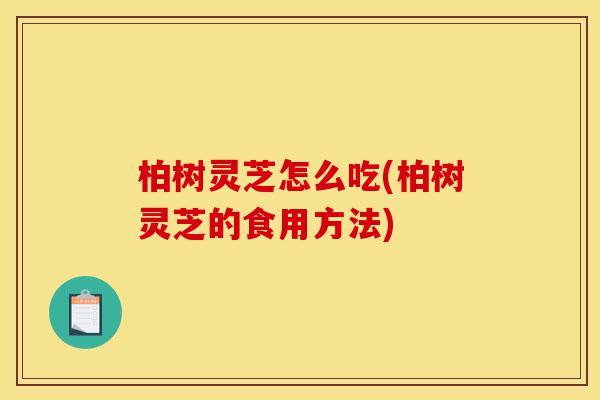柏树灵芝怎么吃(柏树灵芝的食用方法)-第1张图片-灵芝之家 柏树灵芝怎么吃(柏树灵芝的食用方法)-第1张图片-灵芝之家