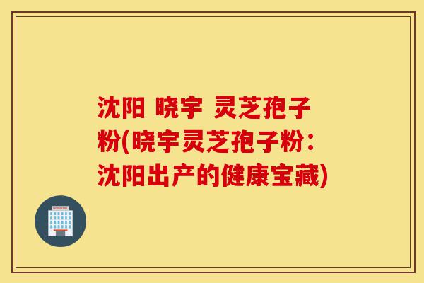 沈阳 晓宇 灵芝孢子粉(晓宇灵芝孢子粉:沈阳出产的健康宝藏)-第1张图片-灵芝之家 沈阳 晓宇 灵芝孢子粉(晓宇灵芝孢子粉:沈阳出产的健康宝藏)-第1张图片-灵芝之家