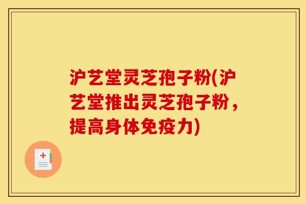 沪艺堂灵芝孢子粉(沪艺堂推出灵芝孢子粉,提高身体免疫力)-第1张图片-灵芝之家 沪艺堂灵芝孢子粉(沪艺堂推出灵芝孢子粉,提高身体免疫力)-第1张图片-灵芝之家