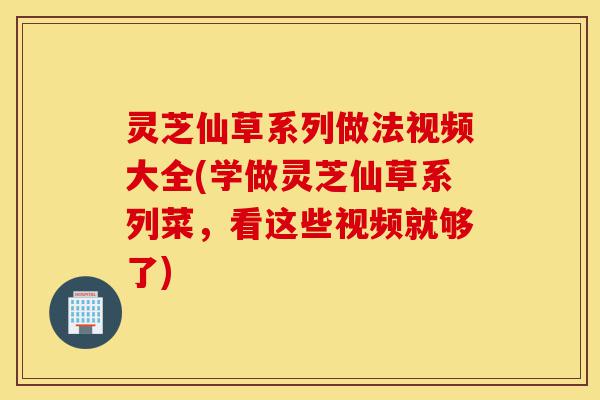 灵芝仙草系列做法视频大全(学做灵芝仙草系列菜，看这些视频就够了)-第1张图片-灵芝之家