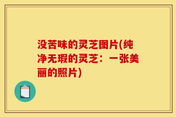 没苦味的灵芝图片(纯净无瑕的灵芝:一张美丽的照片)-第1张图片-灵芝之家 没苦味的灵芝图片(纯净无瑕的灵芝:一张美丽的照片)-第1张图片-灵芝之家