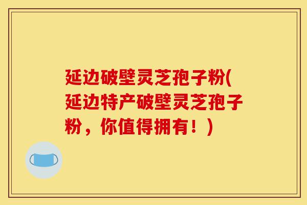 延边破壁灵芝孢子粉(延边特产破壁灵芝孢子粉,你值得拥有!)-第1张图片-灵芝之家 延边破壁灵芝孢子粉(延边特产破壁灵芝孢子粉,你值得拥有!)-第1张图片-灵芝之家