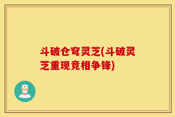斗破仓穹灵芝(斗破灵芝重现竞相争锋)-第1张图片-灵芝之家