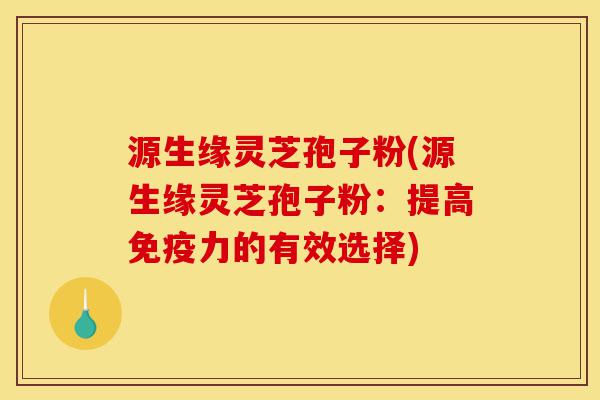 源生缘灵芝孢子粉(源生缘灵芝孢子粉:提高免疫力的有效选择)-第1张图片-灵芝之家 源生缘灵芝孢子粉(源生缘灵芝孢子粉:提高免疫力的有效选择)-第1张图片-灵芝之家