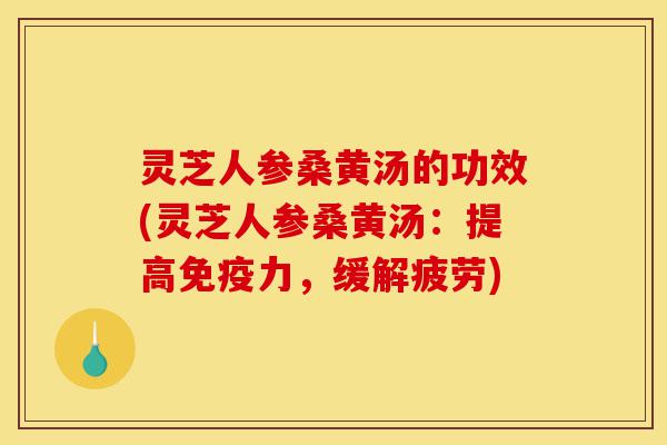 灵芝人参桑黄汤的功效(灵芝人参桑黄汤：提高免疫力，缓解疲劳)-第1张图片-灵芝之家