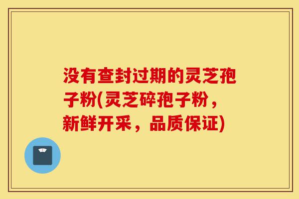 没有查封过期的灵芝孢子粉(灵芝碎孢子粉，新鲜开采，品质保证)-第1张图片-灵芝之家