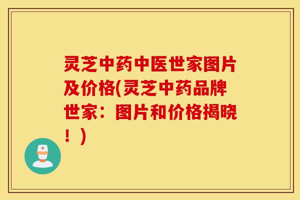 灵芝中药中医世家图片及价格(灵芝中药品牌世家：图片和价格揭晓！)-第1张图片-灵芝之家