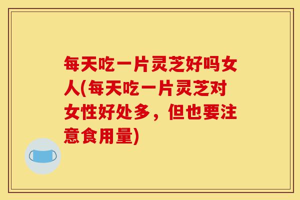 每天吃一片灵芝好吗女人(每天吃一片灵芝对女性好处多,但也要注意食用量)-第1张图片-灵芝之家 每天吃一片灵芝好吗女人(每天吃一片灵芝对女性好处多,但也要注意食用量)-第1张图片-灵芝之家