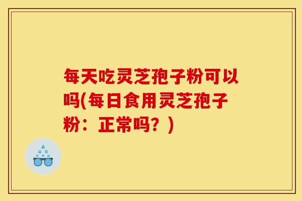 每天吃灵芝孢子粉可以吗(每日食用灵芝孢子粉:正常吗?)-第1张图片-灵芝之家 每天吃灵芝孢子粉可以吗(每日食用灵芝孢子粉:正常吗?)-第1张图片-灵芝之家