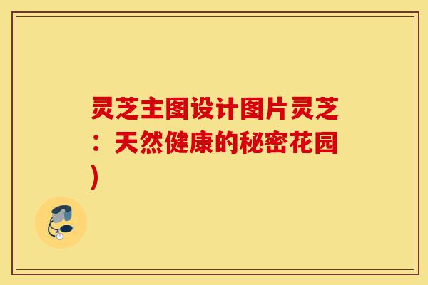 灵芝主图设计图片灵芝:天然健康的秘密花园)-第1张图片-灵芝之家 灵芝主图设计图片灵芝:天然健康的秘密花园)-第1张图片-灵芝之家