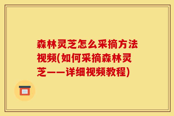 森林灵芝怎么采摘方法视频(如何采摘森林灵芝——详细视频教程)-第1张图片-灵芝之家 森林灵芝怎么采摘方法视频(如何采摘森林灵芝——详细视频教程)-第1张图片-灵芝之家