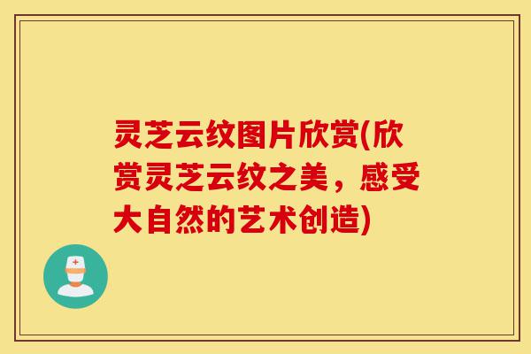 灵芝云纹图片欣赏(欣赏灵芝云纹之美，感受大自然的艺术创造)-第1张图片-灵芝之家