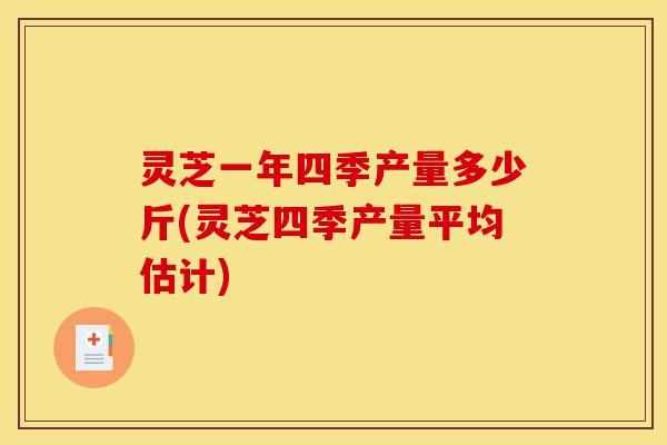 灵芝一年四季产量多少斤(灵芝四季产量平均估计)-第1张图片-灵芝之家