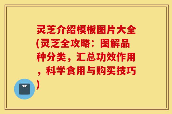 灵芝介绍模板图片大全(灵芝全攻略:图解品种分类,汇总功效作用,科学食用与购买技巧)-第1张图片-灵芝之家 灵芝介绍模板图片大全(灵芝全攻略:图解品种分类,汇总功效作用,科学食用与购买技巧)-第1张图片-灵芝之家