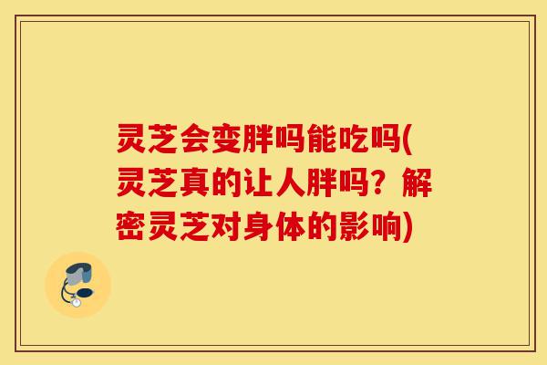 灵芝会变胖吗能吃吗(灵芝真的让人胖吗?解密灵芝对身体的影响)-第1张图片-灵芝之家 灵芝会变胖吗能吃吗(灵芝真的让人胖吗?解密灵芝对身体的影响)-第1张图片-灵芝之家