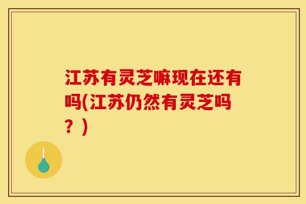 江苏有灵芝嘛现在还有吗(江苏仍然有灵芝吗?)-第1张图片-灵芝之家 江苏有灵芝嘛现在还有吗(江苏仍然有灵芝吗?)-第1张图片-灵芝之家