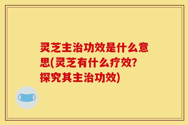 灵芝主治功效是什么意思(灵芝有什么疗效？探究其主治功效)-第1张图片-灵芝之家