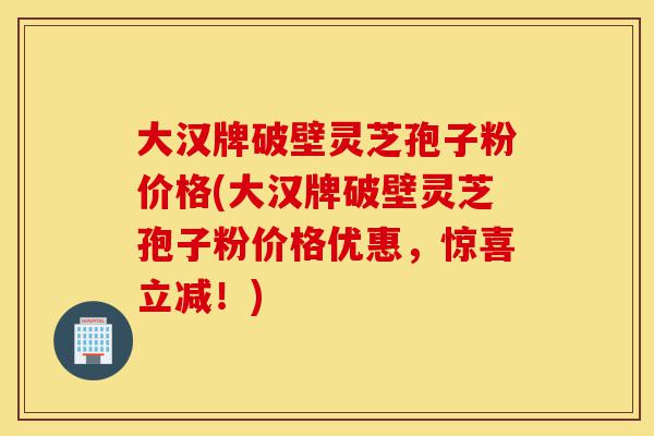 大汉牌破壁灵芝孢子粉价格(大汉牌破壁灵芝孢子粉价格优惠,惊喜立减!)-第1张图片-灵芝之家 大汉牌破壁灵芝孢子粉价格(大汉牌破壁灵芝孢子粉价格优惠,惊喜立减!)-第1张图片-灵芝之家