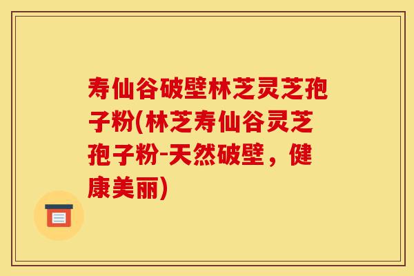 寿仙谷破壁林芝灵芝孢子粉(林芝寿仙谷灵芝孢子粉-天然破壁，健康美丽)-第1张图片-灵芝之家