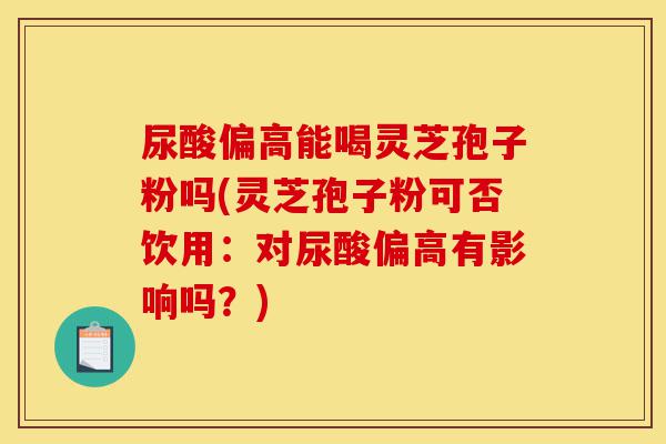 尿酸偏高能喝灵芝孢子粉吗(灵芝孢子粉可否饮用:对尿酸偏高有影响吗?)-第1张图片-灵芝之家 尿酸偏高能喝灵芝孢子粉吗(灵芝孢子粉可否饮用:对尿酸偏高有影响吗?)-第1张图片-灵芝之家