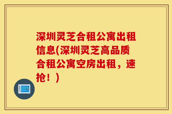 深圳灵芝合租公寓出租信息(深圳灵芝高品质合租公寓空房出租,速抢!)-第1张图片-灵芝之家 深圳灵芝合租公寓出租信息(深圳灵芝高品质合租公寓空房出租,速抢!)-第1张图片-灵芝之家