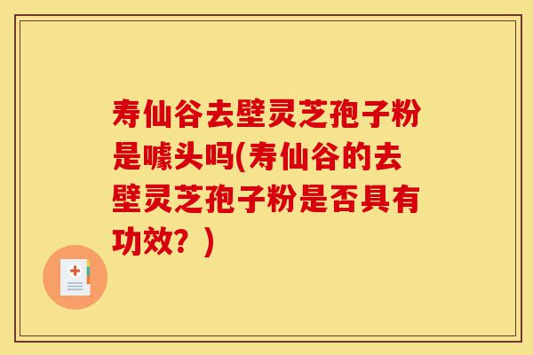 寿仙谷去壁灵芝孢子粉是噱头吗(寿仙谷的去壁灵芝孢子粉是否具有功效?)-第1张图片-灵芝之家 寿仙谷去壁灵芝孢子粉是噱头吗(寿仙谷的去壁灵芝孢子粉是否具有功效?)-第1张图片-灵芝之家