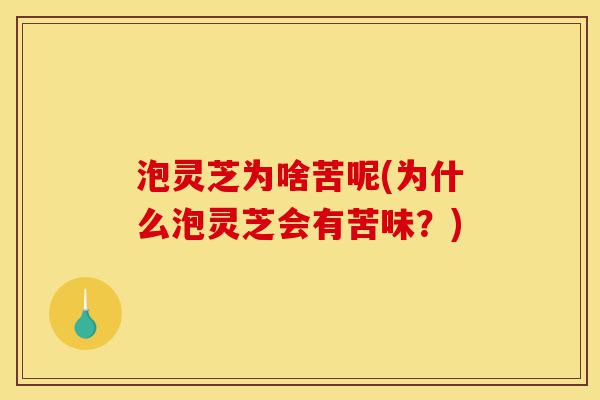 泡灵芝为啥苦呢(为什么泡灵芝会有苦味?)-第1张图片-灵芝之家 泡灵芝为啥苦呢(为什么泡灵芝会有苦味?)-第1张图片-灵芝之家