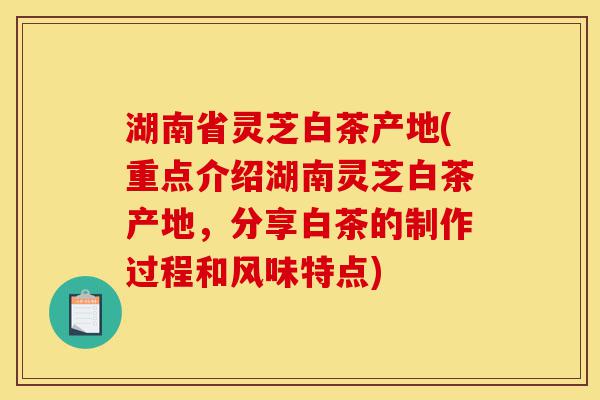 湖南省灵芝白茶产地(重点介绍湖南灵芝白茶产地,分享白茶的制作过程和风味特点)-第1张图片-灵芝之家 湖南省灵芝白茶产地(重点介绍湖南灵芝白茶产地,分享白茶的制作过程和风味特点)-第1张图片-灵芝之家
