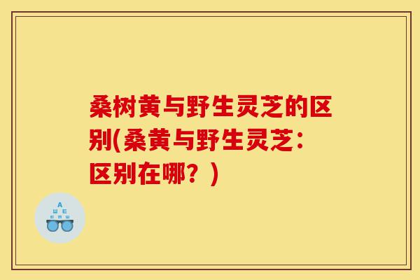 桑树黄与野生灵芝的区别(桑黄与野生灵芝:区别在哪?)-第1张图片-灵芝之家 桑树黄与野生灵芝的区别(桑黄与野生灵芝:区别在哪?)-第1张图片-灵芝之家