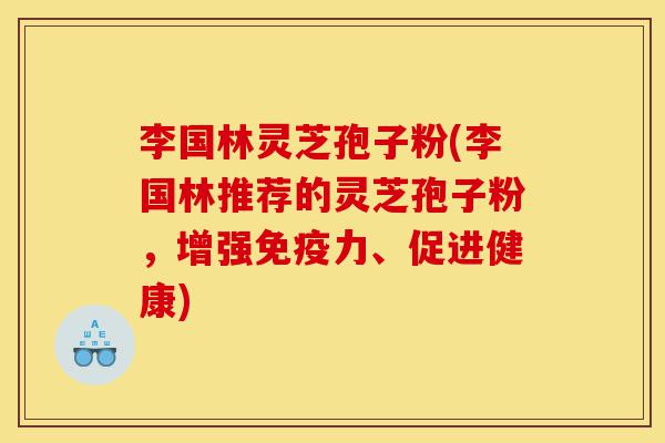 李国林灵芝孢子粉(李国林推荐的灵芝孢子粉,增强免疫力、促进健康)-第1张图片-灵芝之家 李国林灵芝孢子粉(李国林推荐的灵芝孢子粉,增强免疫力、促进健康)-第1张图片-灵芝之家