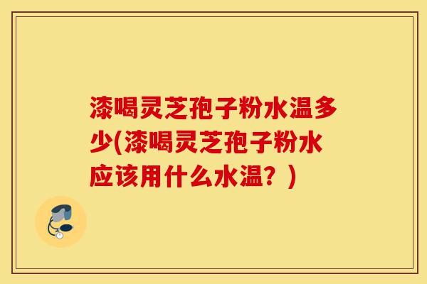 漆喝灵芝孢子粉水温多少(漆喝灵芝孢子粉水应该用什么水温?)-第1张图片-灵芝之家 漆喝灵芝孢子粉水温多少(漆喝灵芝孢子粉水应该用什么水温?)-第1张图片-灵芝之家