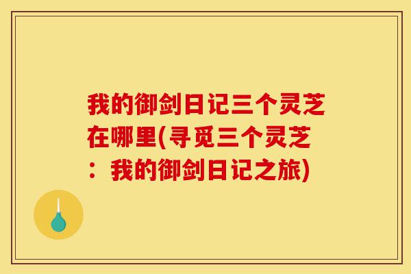 我的御剑日记三个灵芝在哪里(寻觅三个灵芝:我的御剑日记之旅)-第1张图片-灵芝之家 我的御剑日记三个灵芝在哪里(寻觅三个灵芝:我的御剑日记之旅)-第1张图片-灵芝之家