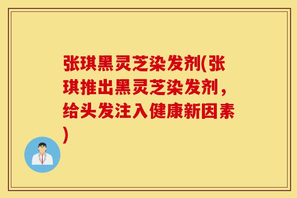 张琪黑灵芝染发剂(张琪推出黑灵芝染发剂,给头发注入健康新因素)-第1张图片-灵芝之家 张琪黑灵芝染发剂(张琪推出黑灵芝染发剂,给头发注入健康新因素)-第1张图片-灵芝之家