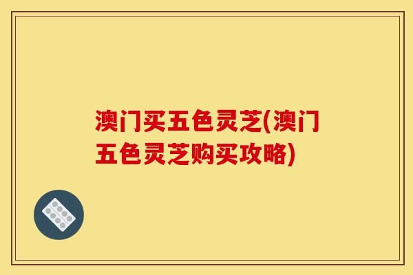 澳门买五色灵芝(澳门五色灵芝购买攻略)-第1张图片-灵芝之家 澳门买五色灵芝(澳门五色灵芝购买攻略)-第1张图片-灵芝之家