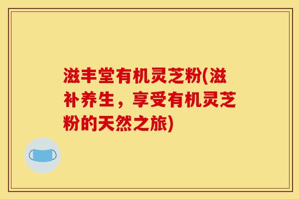 滋丰堂有机灵芝粉(滋补养生,享受有机灵芝粉的天然之旅)-第1张图片-灵芝之家 滋丰堂有机灵芝粉(滋补养生,享受有机灵芝粉的天然之旅)-第1张图片-灵芝之家