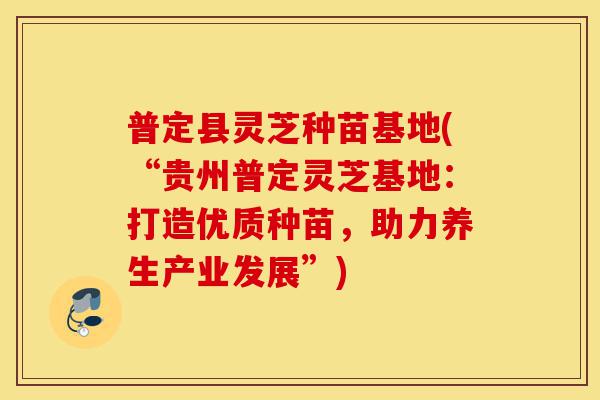 普定县灵芝种苗基地(“贵州普定灵芝基地:打造优质种苗,助力养生产业发展”)-第1张图片-灵芝之家 普定县灵芝种苗基地(“贵州普定灵芝基地:打造优质种苗,助力养生产业发展”)-第1张图片-灵芝之家