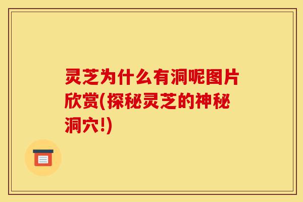 灵芝为什么有洞呢图片欣赏(探秘灵芝的神秘洞穴!)-第1张图片-灵芝之家 灵芝为什么有洞呢图片欣赏(探秘灵芝的神秘洞穴!)-第1张图片-灵芝之家