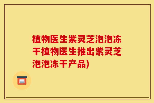 植物医生紫灵芝泡泡冻干植物医生推出紫灵芝泡泡冻干产品)-第1张图片-灵芝之家