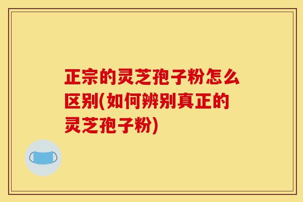 正宗的灵芝孢子粉怎么区别(如何辨别真正的灵芝孢子粉)-第1张图片-灵芝之家 正宗的灵芝孢子粉怎么区别(如何辨别真正的灵芝孢子粉)-第1张图片-灵芝之家