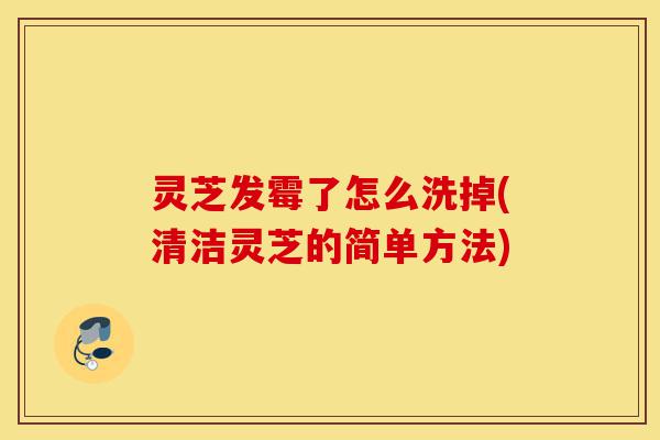 灵芝发霉了怎么洗掉(清洁灵芝的简单方法)-第1张图片-灵芝之家 灵芝发霉了怎么洗掉(清洁灵芝的简单方法)-第1张图片-灵芝之家
