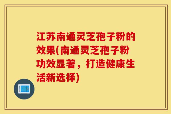 江苏南通灵芝孢子粉的效果(南通灵芝孢子粉功效显著,打造健康生活新选择)-第1张图片-灵芝之家 江苏南通灵芝孢子粉的效果(南通灵芝孢子粉功效显著,打造健康生活新选择)-第1张图片-灵芝之家