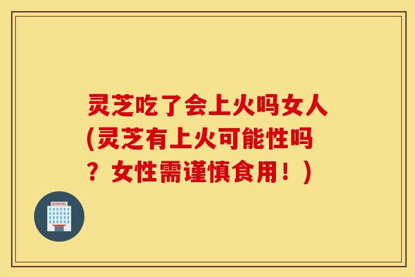 灵芝吃了会上火吗女人(灵芝有上火可能性吗?女性需谨慎食用!)-第1张图片-灵芝之家 灵芝吃了会上火吗女人(灵芝有上火可能性吗?女性需谨慎食用!)-第1张图片-灵芝之家