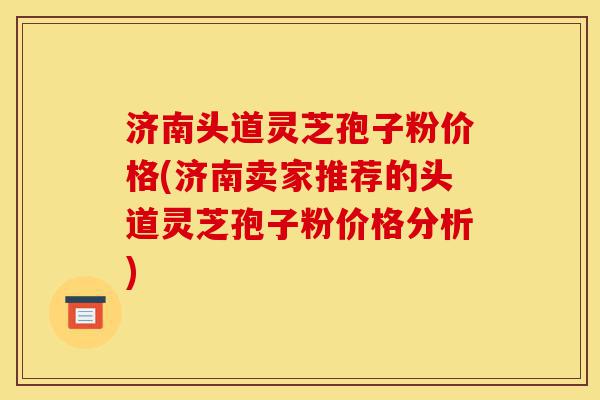 济南头道灵芝孢子粉价格(济南卖家推荐的头道灵芝孢子粉价格分析)-第1张图片-灵芝之家 济南头道灵芝孢子粉价格(济南卖家推荐的头道灵芝孢子粉价格分析)-第1张图片-灵芝之家