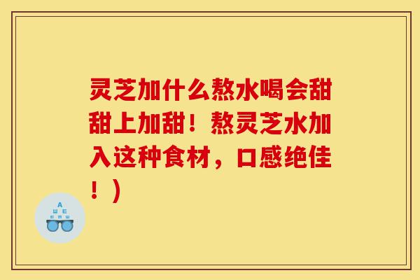灵芝加什么熬水喝会甜甜上加甜！熬灵芝水加入这种食材，口感绝佳！)-第1张图片-灵芝之家