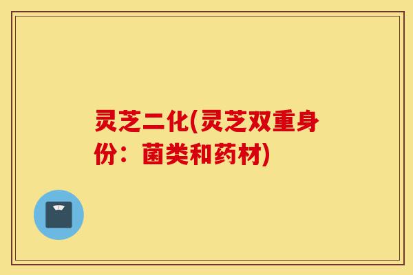 灵芝二化(灵芝双重身份：菌类和药材)-第1张图片-灵芝之家